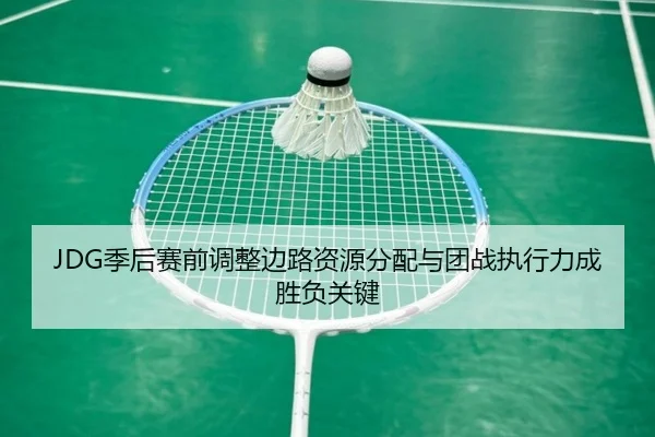 JDG季后赛前调整边路资源分配与团战执行力成胜负关键
