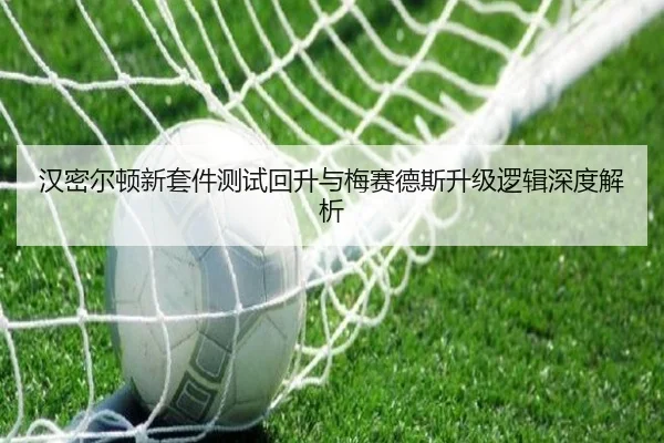 汉密尔顿新套件测试回升与梅赛德斯升级逻辑深度解析