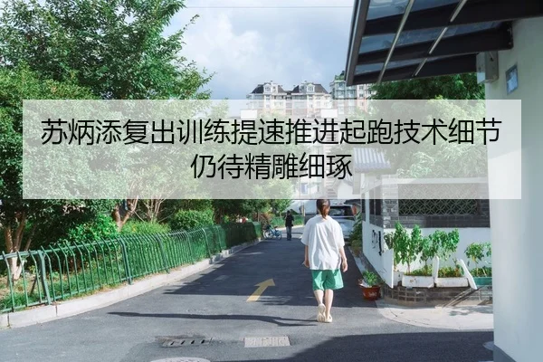 苏炳添复出训练提速推进起跑技术细节仍待精雕细琢